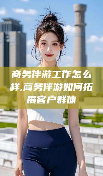 沭阳商务伴游工作怎么样,商务伴游如何拓展客户群体