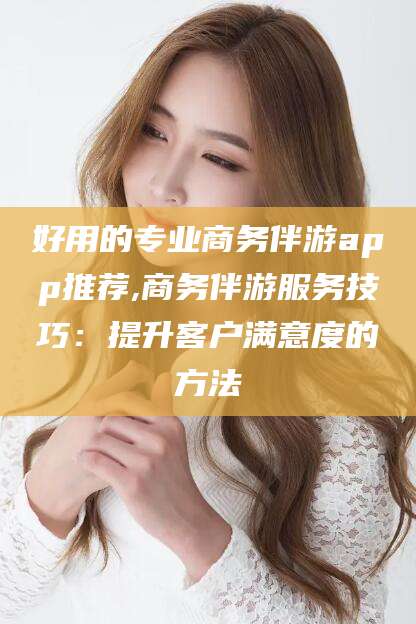 沭阳好用的专业商务伴游app推荐,商务伴游服务技巧：提升客户满意度的方法