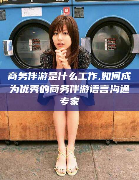 沭阳商务伴游是什么工作,如何成为优秀的商务伴游语言沟通专家