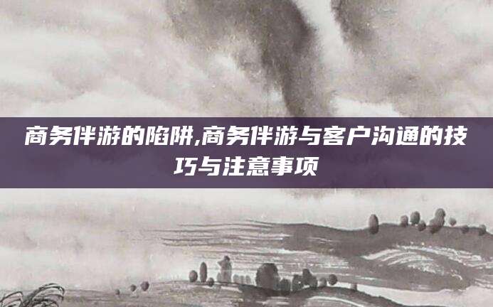 沭阳商务伴游的陷阱,商务伴游与客户沟通的技巧与注意事项