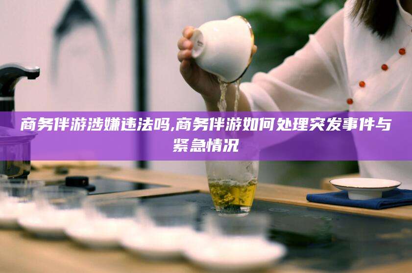 沭阳商务伴游涉嫌违法吗,商务伴游如何处理突发事件与紧急情况