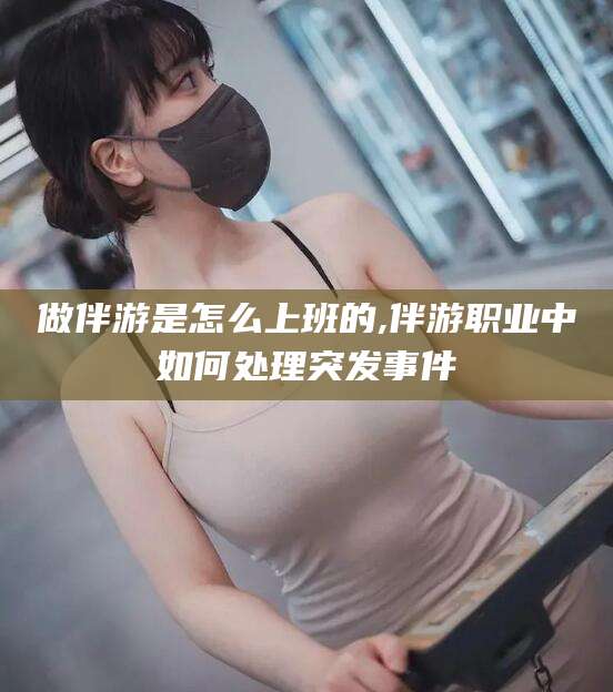 沭阳做伴游是怎么上班的,伴游职业中如何处理突发事件