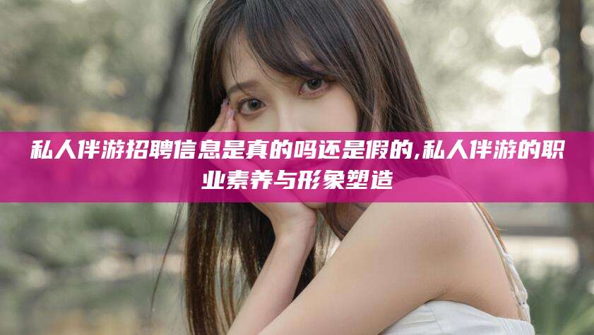 沭阳私人伴游招聘信息是真的吗还是假的,私人伴游的职业素养与形象塑造