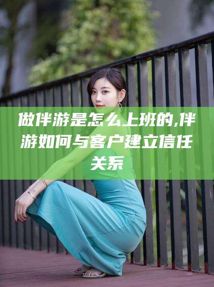 沭阳做伴游是怎么上班的,伴游如何与客户建立信任关系