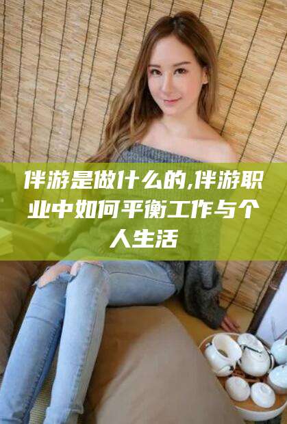 沭阳伴游是做什么的,伴游职业中如何平衡工作与个人生活