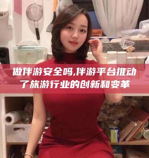 沭阳做伴游安全吗,伴游平台推动了旅游行业的创新和变革