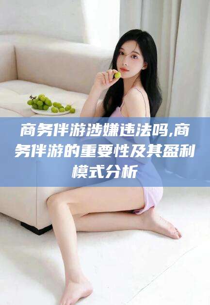 沭阳商务伴游涉嫌违法吗,商务伴游的重要性及其盈利模式分析