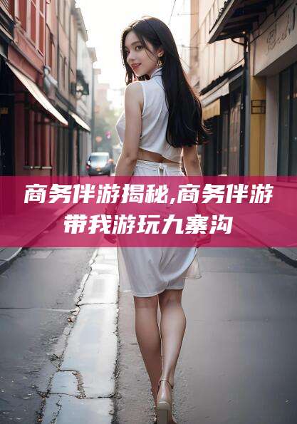 沭阳商务伴游揭秘,商务伴游带我游玩九寨沟