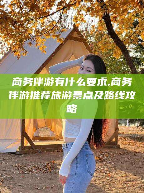 沭阳商务伴游有什么要求,商务伴游推荐旅游景点及路线攻略