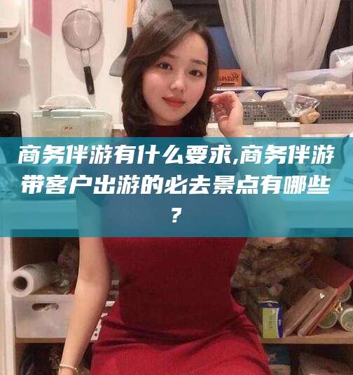 沭阳商务伴游有什么要求,商务伴游带客户出游的必去景点有哪些?