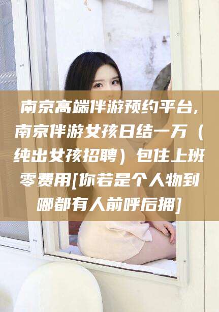 沭阳南京高端伴游预约平台,南京伴游女孩日结一万（纯出女孩招聘）包住上班零费用[你若是个人物到哪都有人前呼后拥]