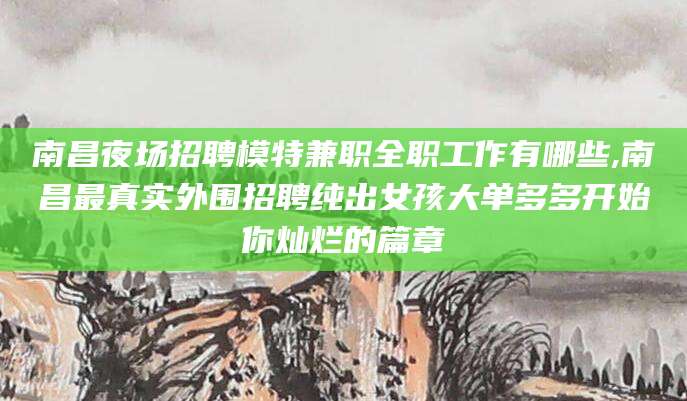 沭阳南昌夜场招聘模特兼职全职工作有哪些,南昌最真实外围招聘纯出女孩大单多多开始你灿烂的篇章