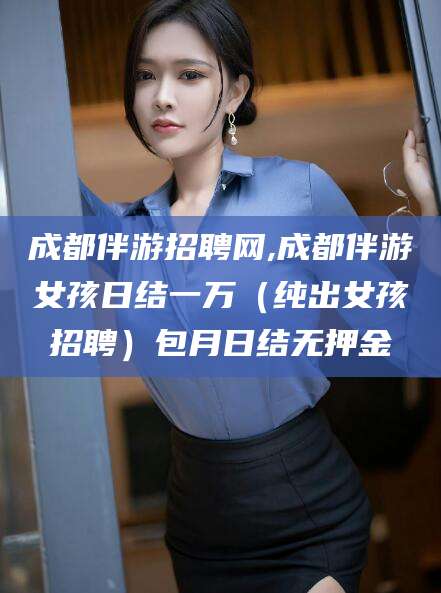 沭阳成都伴游招聘网,成都伴游女孩日结一万（纯出女孩招聘）包月日结无押金