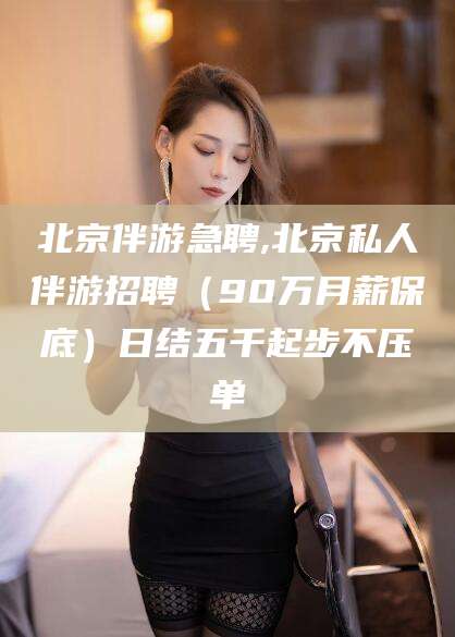 沭阳北京伴游急聘,北京私人伴游招聘（90万月薪保底）日结五千起步不压单