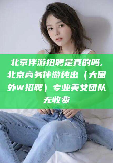 沭阳北京伴游招聘是真的吗,北京商务伴游纯出（大圈外W招聘）专业美女团队无收费