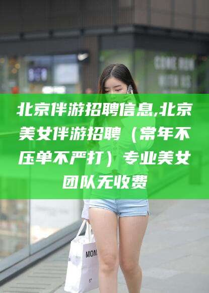 沭阳北京伴游招聘信息,北京美女伴游招聘（常年不压单不严打）专业美女团队无收费