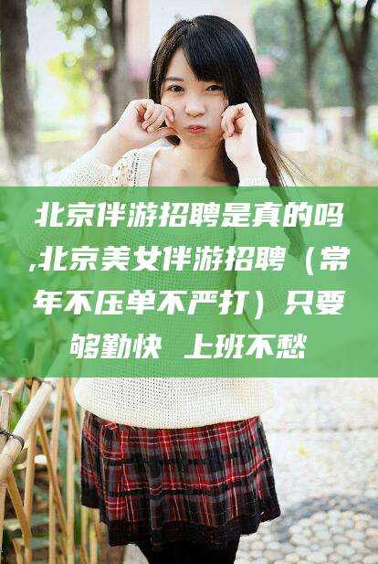 沭阳北京伴游招聘是真的吗,北京美女伴游招聘（常年不压单不严打）只要够勤快 上班不愁