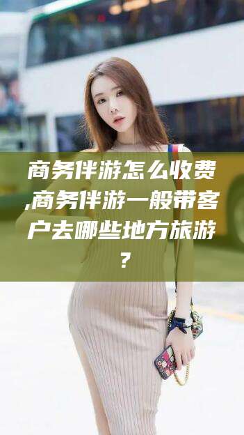 沭阳商务伴游怎么收费,商务伴游一般带客户去哪些地方旅游？