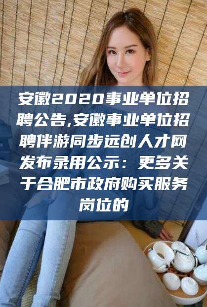 沭阳安徽2020事业单位招聘公告,安徽事业单位招聘伴游同步远创人才网发布录用公示：更多关于合肥市政府购买服务岗位的