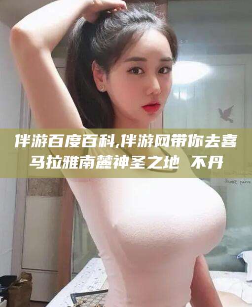 沭阳伴游百度百科,伴游网带你去喜马拉雅南麓神圣之地 不丹