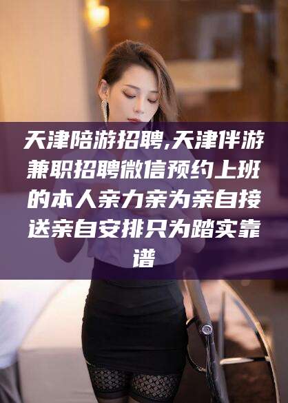 沭阳天津陪游招聘,天津伴游兼职招聘微信预约上班的本人亲力亲为亲自接送亲自安排只为踏实靠谱