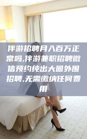 沭阳伴游招聘月入百万正常吗,伴游兼职招聘微信预约纯出大圈外围招聘,无需缴纳任何费用