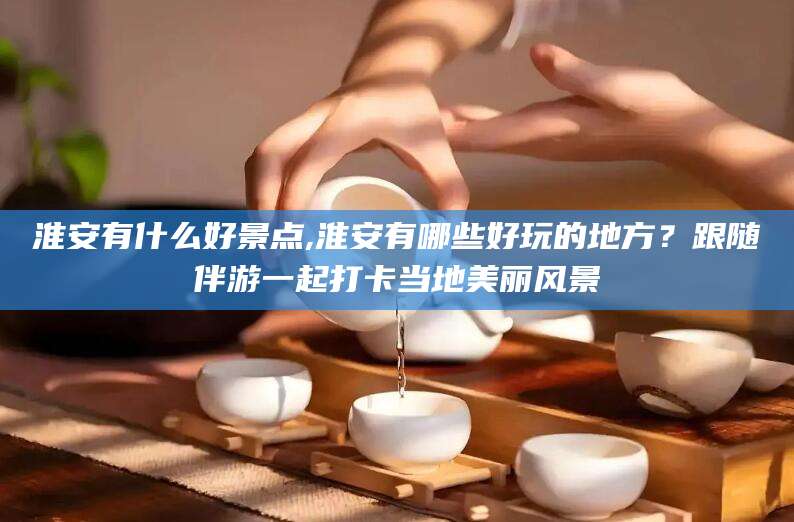 沭阳淮安有什么好景点,淮安有哪些好玩的地方？跟随伴游一起打卡当地美丽风景