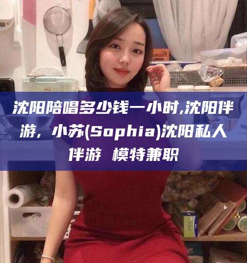 沭阳沈阳陪唱多少钱一小时,沈阳伴游,贠小苏(Sophia)沈阳私人伴游 模特兼职