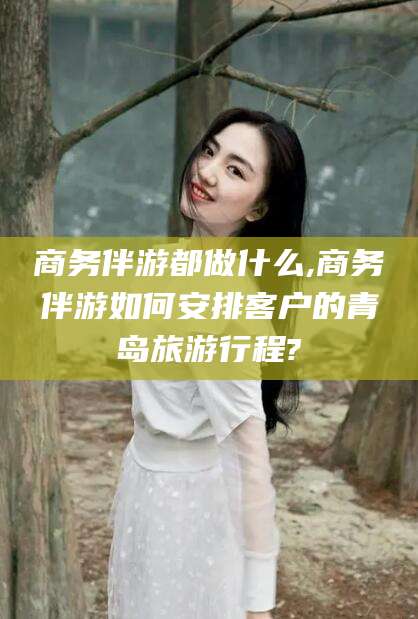 沭阳商务伴游都做什么,商务伴游如何安排客户的青岛旅游行程?
