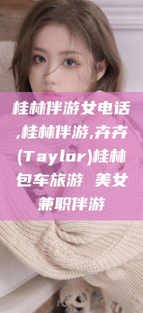 沭阳桂林伴游女电话,桂林伴游,卉卉(Taylor)桂林包车旅游 美女兼职伴游