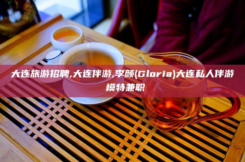 沭阳大连旅游招聘,大连伴游,李颜(Gloria)大连私人伴游 模特兼职