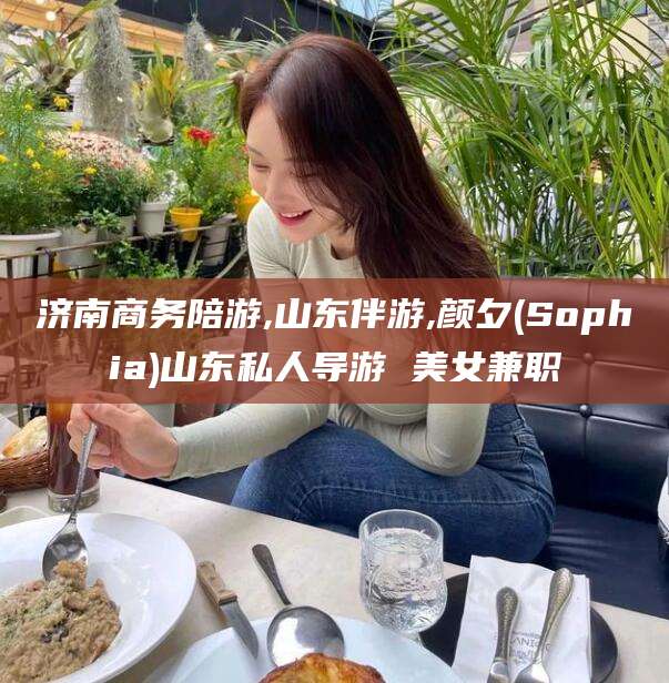 沭阳济南商务陪游,山东伴游,颜夕(Sophia)山东私人导游 美女兼职