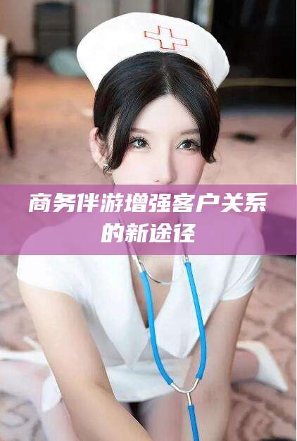 沭阳商务伴游增强客户关系的新途径