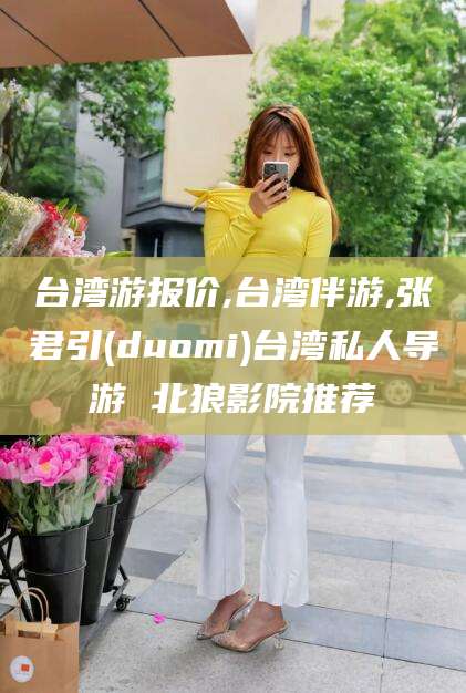 沭阳台湾游报价,台湾伴游,张君引(duomi)台湾私人导游 北狼影院推荐