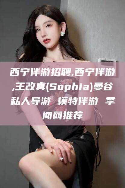 沭阳西宁伴游招聘,西宁伴游,王改真(Sophia)曼谷私人导游 模特伴游 季闻网推荐