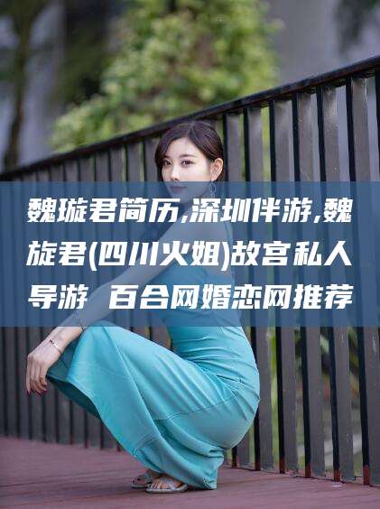 沭阳魏璇君简历,深圳伴游,魏旋君(四川火姐)故宫私人导游 百合网婚恋网推荐