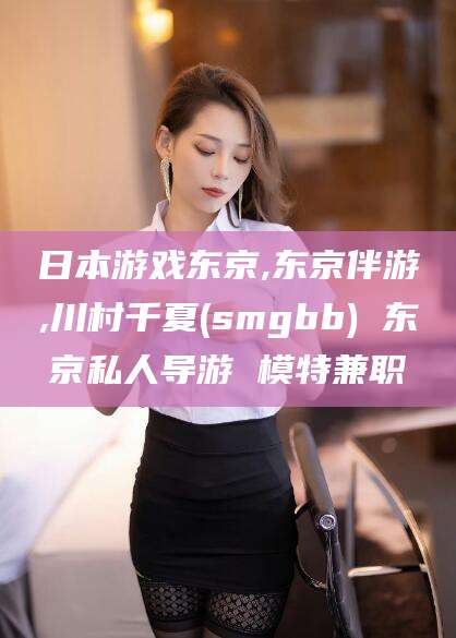 沭阳日本游戏东京,东京伴游,川村千夏(smgbb) 东京私人导游 模特兼职