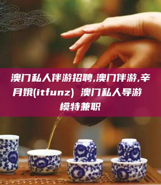 沭阳澳门私人伴游招聘,澳门伴游,辛月娥(itfunz) 澳门私人导游 模特兼职