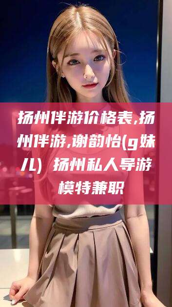 沭阳扬州伴游价格表,扬州伴游,谢韵怡(g妹儿) 扬州私人导游 模特兼职