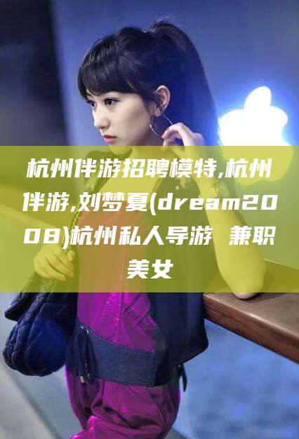 沭阳杭州伴游招聘模特,杭州伴游,刘梦夏(dream2008)杭州私人导游 兼职美女