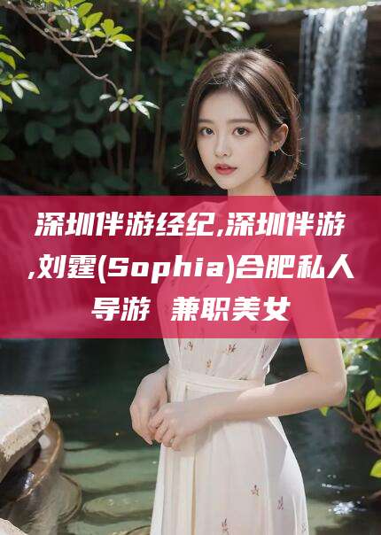 沭阳深圳伴游经纪,深圳伴游,刘霆(Sophia)合肥私人导游 兼职美女