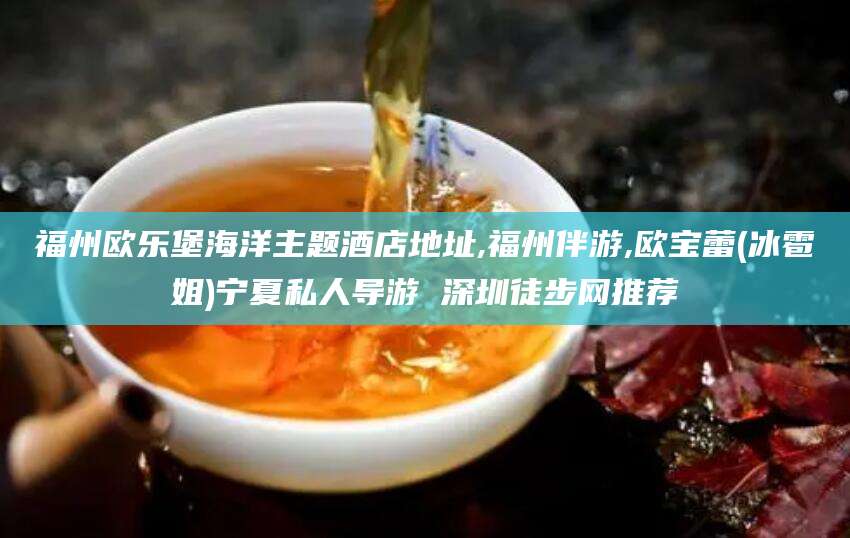 沭阳福州欧乐堡海洋主题酒店地址,福州伴游,欧宝蕾(冰雹姐)宁夏私人导游 深圳徒步网推荐