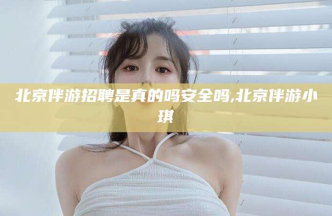 沭阳北京伴游招聘是真的吗安全吗,北京伴游小琪