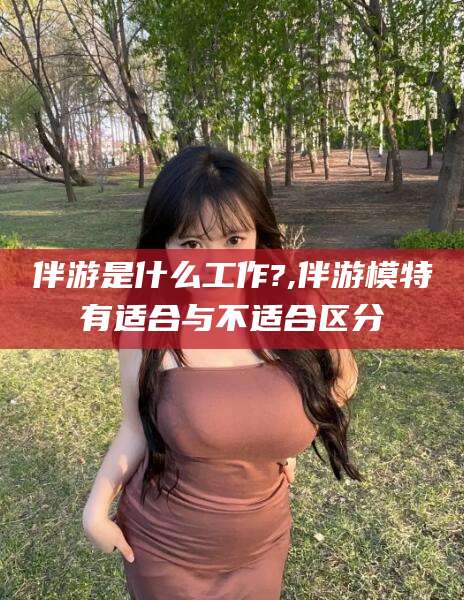 沭阳伴游是什么工作?,伴游模特有适合与不适合区分