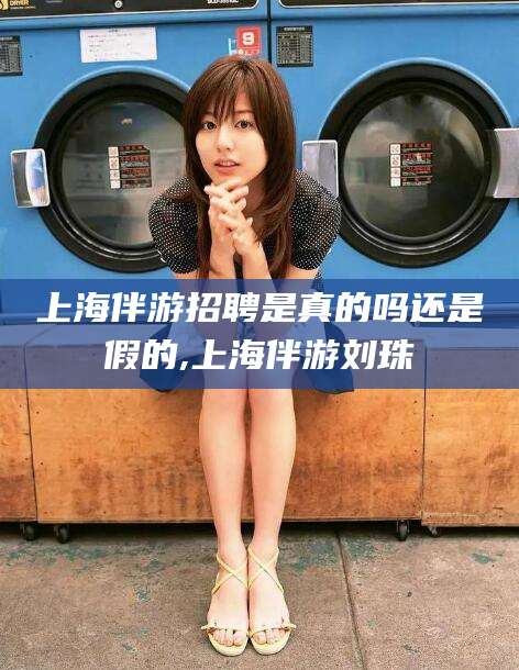 沭阳上海伴游招聘是真的吗还是假的,上海伴游刘珠