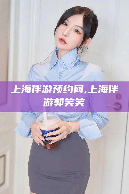 沭阳上海伴游预约网,上海伴游郭笑笑