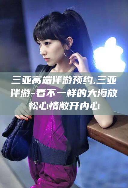 沭阳三亚高端伴游预约,三亚伴游-看不一样的大海放松心情敞开内心