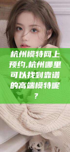 沭阳杭州模特网上预约,杭州哪里可以找到靠谱的高端模特呢？