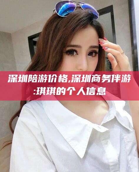 沭阳深圳陪游价格,深圳商务伴游:琪琪的个人信息