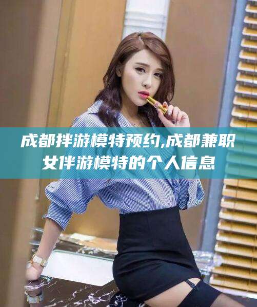 沭阳成都拌游模特预约,成都兼职女伴游模特的个人信息
